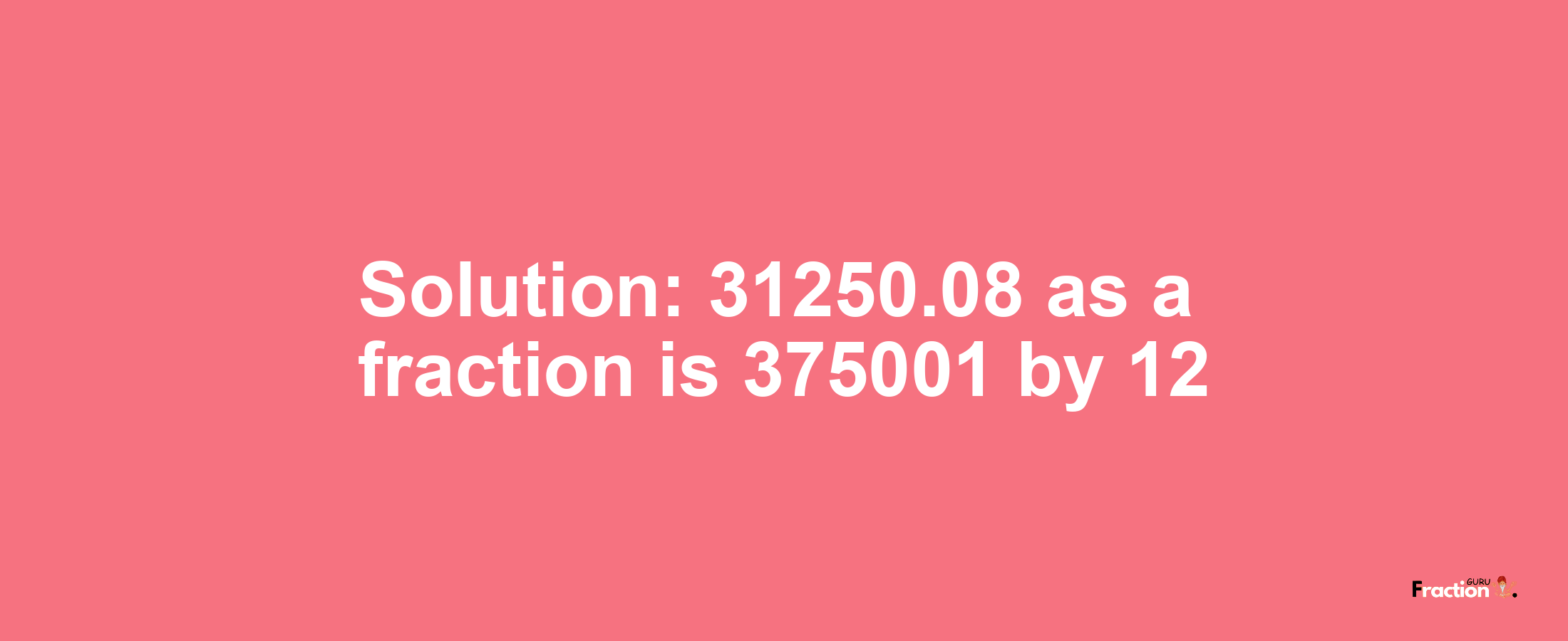 Solution:31250.08 as a fraction is 375001/12